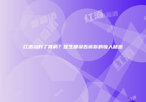 红酒治好了胃病？医生都没告诉你的惊人秘密