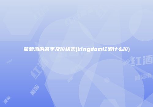 葡萄酒的名字及价格表(kingdom红酒什么价)