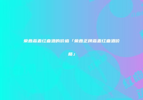 荣鑫燕麦红曲酒的价格「荣鑫正牌燕麦红曲酒价格」