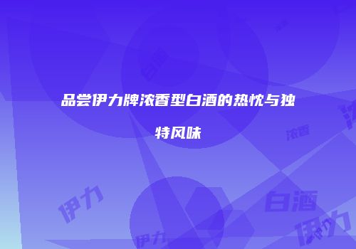品尝伊力牌浓香型白酒的热忱与独特风味