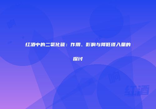 红酒中的二氧化硫：作用、影响与降低摄入量的探讨