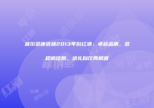 波尔多康色扬2013年份红酒：卓越品质，多规格佳酿，送礼自饮两相宜