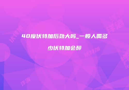 40度伏特加后劲大吗_一般人喝多少伏特加会醉