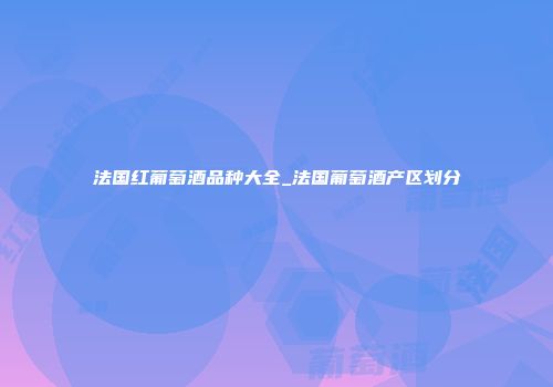 法国红葡萄酒品种大全_法国葡萄酒产区划分