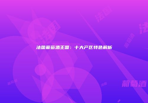法国葡萄酒王国：十大产区特色解析