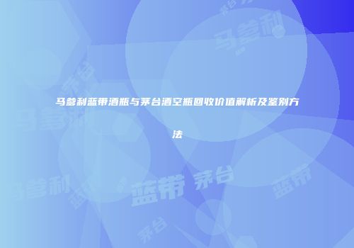 马爹利蓝带酒瓶与茅台酒空瓶回收价值解析及鉴别方法