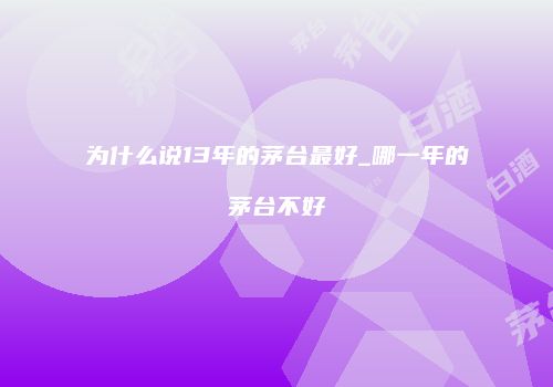 为什么说13年的茅台最好_哪一年的茅台不好