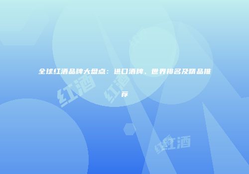 全球红酒品牌大盘点：进口酒牌、世界排名及精品推荐