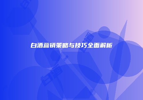 白酒营销策略与技巧全面解析