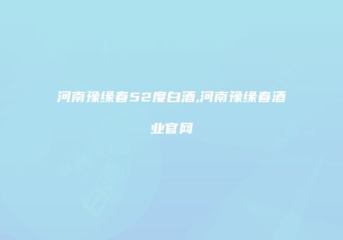 河南豫缘春52度白酒,河南豫缘春酒业官网