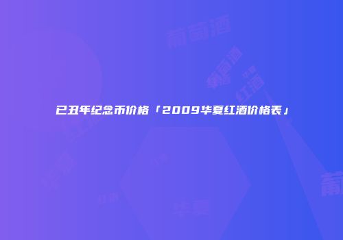 已丑年纪念币价格「2009华夏红酒价格表」