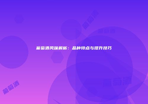 葡萄酒风味解析：品种特点与提升技巧