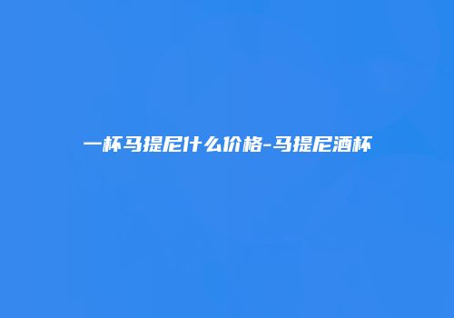 一杯马提尼什么价格-马提尼酒杯