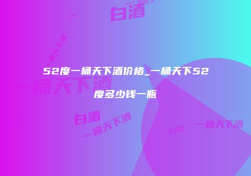 52度一桶天下酒价格_一桶天下52度多少钱一瓶