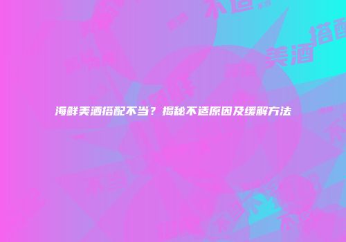 海鲜美酒搭配不当？揭秘不适原因及缓解方法