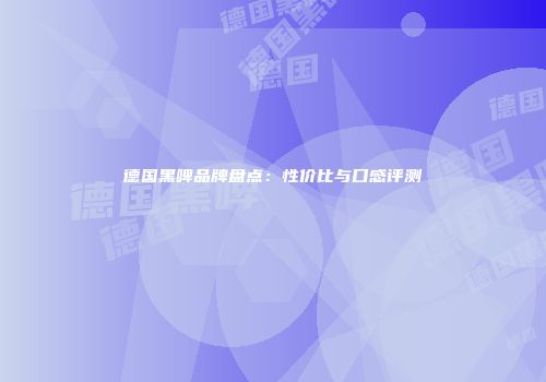 德国黑啤品牌盘点：性价比与口感评测