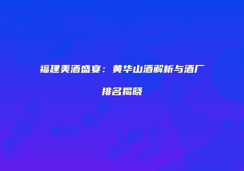 福建美酒盛宴：黄华山酒解析与酒厂排名揭晓