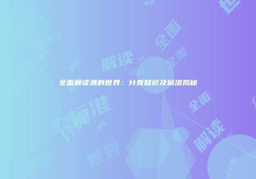 全面解读酒的世界：分类知识及标准揭秘