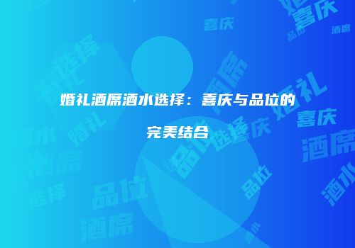 婚礼酒席酒水选择：喜庆与品位的完美结合