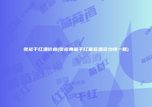 张裕干红酒价格(张裕典藏干红葡萄酒多少钱一瓶)