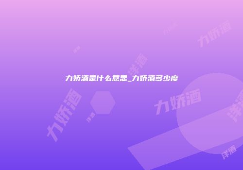 力娇酒是什么意思_力娇酒多少度