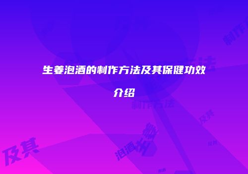 生姜泡酒的制作方法及其保健功效介绍