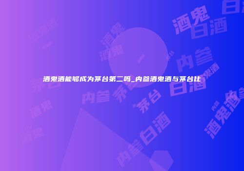 酒鬼酒能够成为茅台第二吗_内参酒鬼酒与茅台比