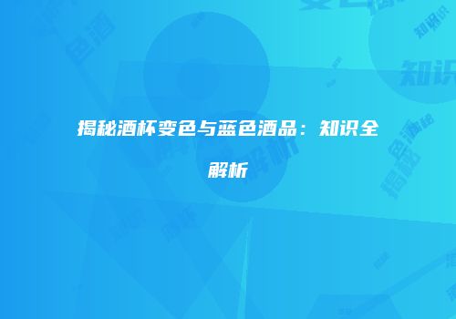 揭秘酒杯变色与蓝色酒品：知识全解析