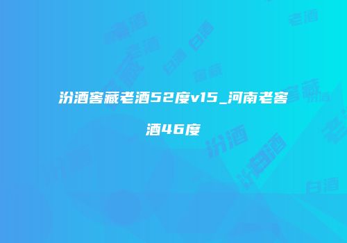 汾酒窖藏老酒52度v15_河南老窖酒46度