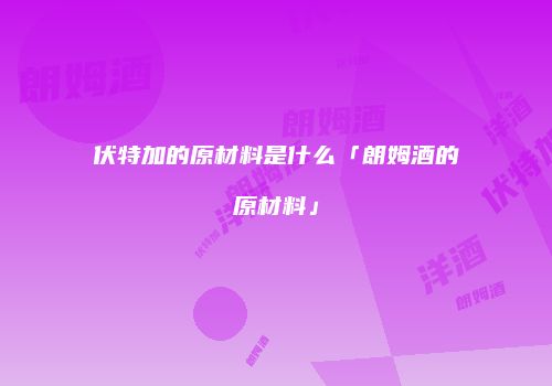 伏特加的原材料是什么「朗姆酒的原材料」
