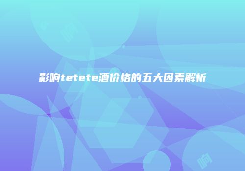 影响tetete酒价格的五大因素解析
