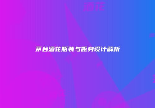 茅台酒花瓶装与瓶身设计解析