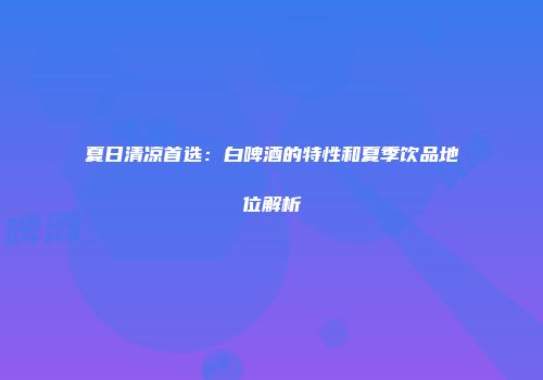 夏日清凉首选：白啤酒的特性和夏季饮品地位解析
