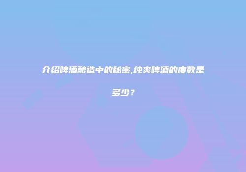 介绍啤酒酿造中的秘密,纯爽啤酒的度数是多少？