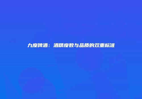 九度啤酒：酒精度数与品质的双重标准