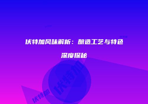 伏特加风味解析：酿造工艺与特色深度探秘