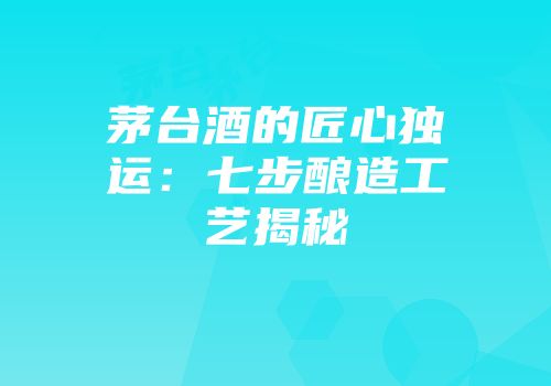茅台酒的匠心独运：七步酿造工艺揭秘