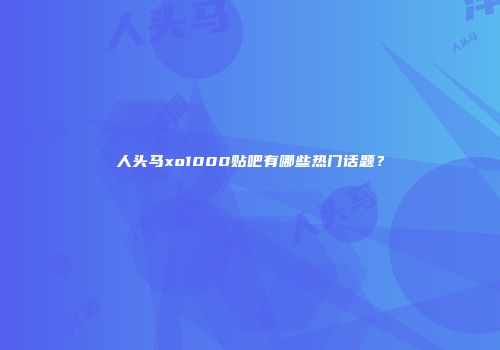 人头马xo1000贴吧有哪些热门话题？
