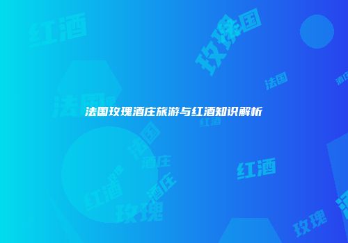法国玫瑰酒庄旅游与红酒知识解析