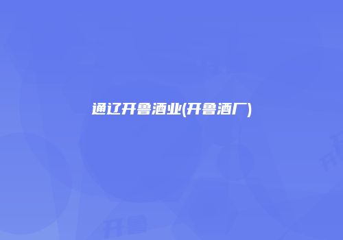 通辽开鲁酒业(开鲁酒厂)