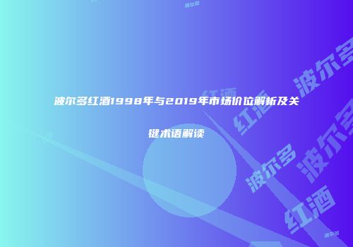 波尔多红酒1998年与2019年市场价位解析及关键术语解读