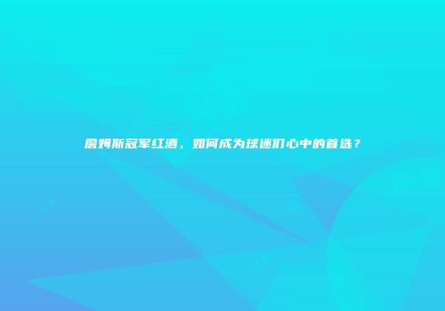 詹姆斯冠军红酒，如何成为球迷们心中的首选？