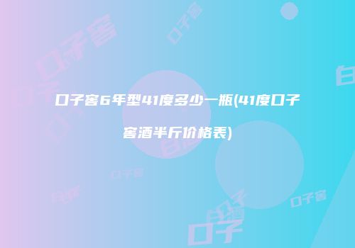 口子窖6年型41度多少一瓶(41度口子窖酒半斤价格表)