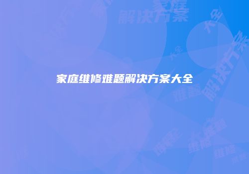 家庭维修难题解决方案大全