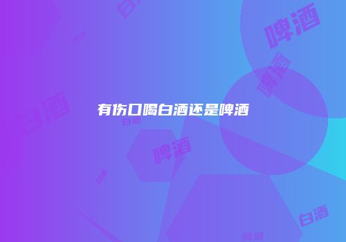有伤口喝白酒还是啤酒