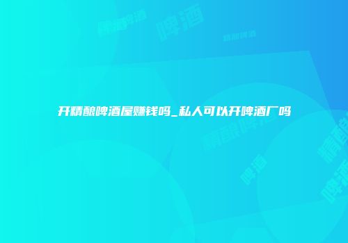 开精酿啤酒屋赚钱吗_私人可以开啤酒厂吗