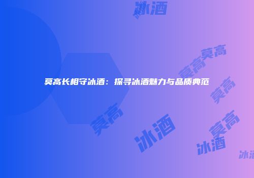 莫高长相守冰酒：探寻冰酒魅力与品质典范