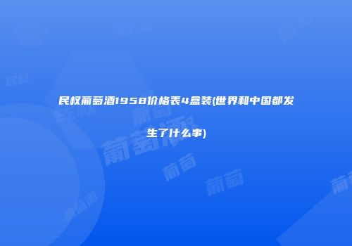 民权葡萄酒1958价格表4盒装(世界和中国都发生了什么事)