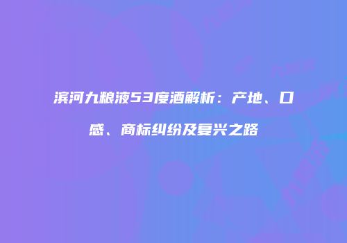 滨河九粮液53度酒解析：产地、口感、商标纠纷及复兴之路