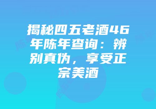 揭秘四五老酒46年陈年查询：辨别真伪，享受正宗美酒